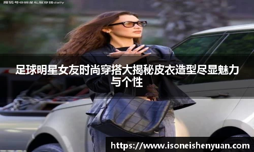 足球明星女友时尚穿搭大揭秘皮衣造型尽显魅力与个性